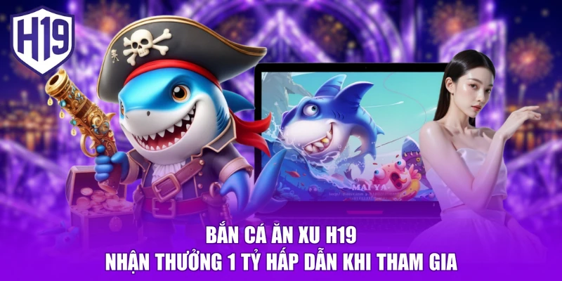 Bắn Cá Ăn Xu H19 | Nhận Thưởng 1 Tỷ Hấp Dẫn Khi Tham Gia