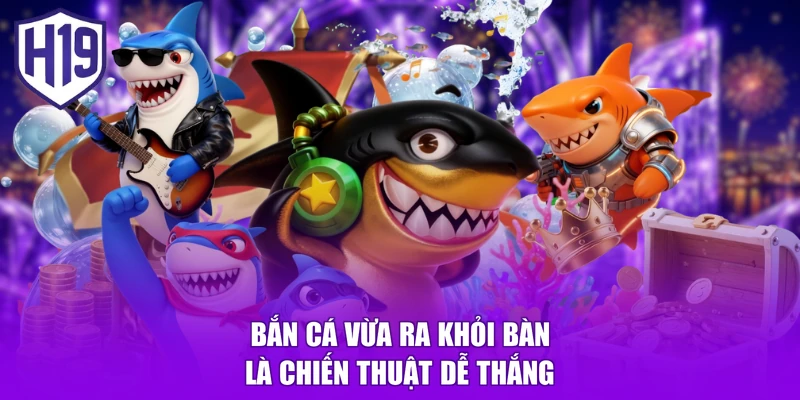 Bắn cá vừa ra khỏi bàn là chiến thuật dễ thắng