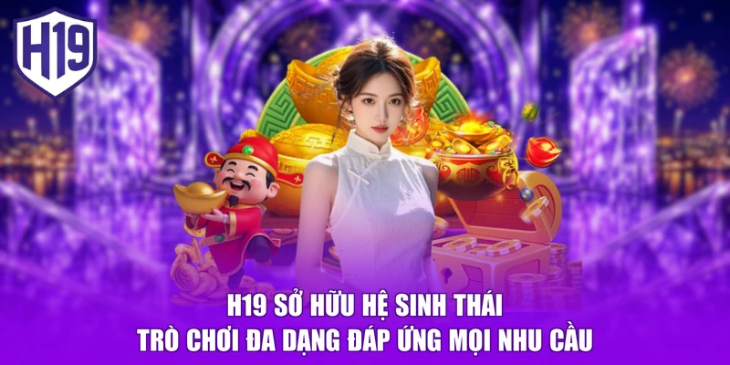 H19 sở hữu hệ sinh thái trò chơi đa dạng đáp ứng mọi nhu cầu
