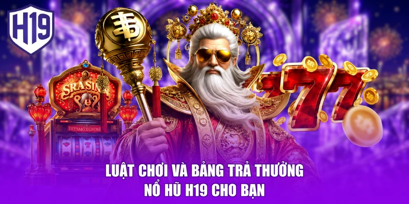 Luật chơi và bảng trả thưởng nổ hũ H19 cho bạn