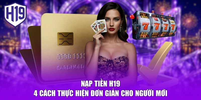 Nạp Tiền H19 - 4 Cách Thực Hiện Đơn Giản Cho Người Mới