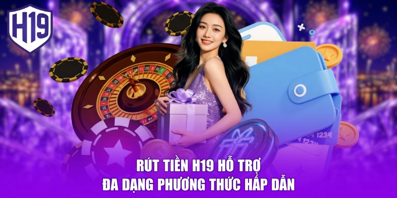 Rút tiền H19 hỗ trợ đa dạng phương thức hấp dẫn