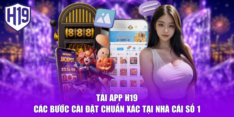 Tải App H19 - Các Bước Cài Đặt Chuẩn Xác Tại Nhà Cái Số 1